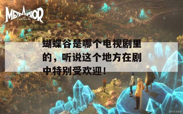 蝴蝶谷是哪个电视剧里的，听说这个地方在剧中特别受欢迎！