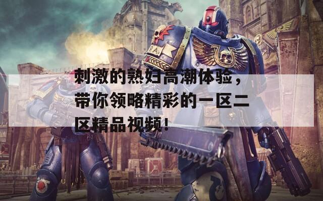 刺激的熟妇高潮体验，带你领略精彩的一区二区精品视频！