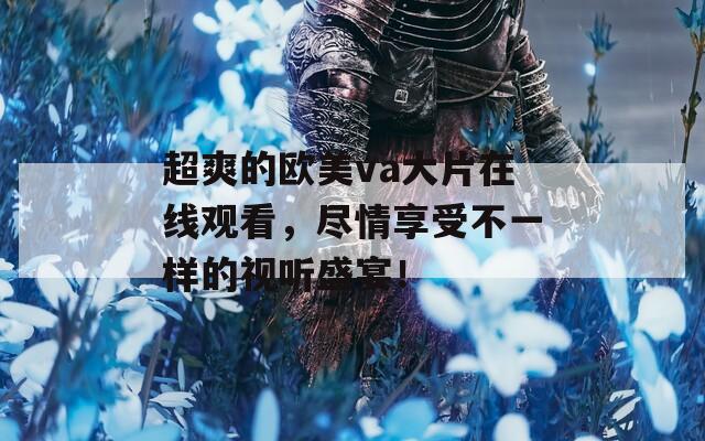 超爽的欧美va大片在线观看，尽情享受不一样的视听盛宴！