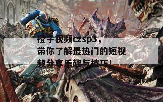 橙子视频czsp3，带你了解最热门的短视频分享乐趣与技巧！