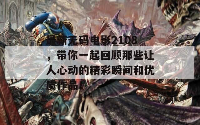 最新无码电影2108，带你一起回顾那些让人心动的精彩瞬间和优质作品！