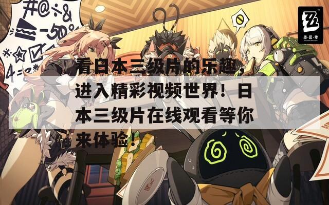 看日本三级片的乐趣，进入精彩视频世界！日本三级片在线观看等你来体验！