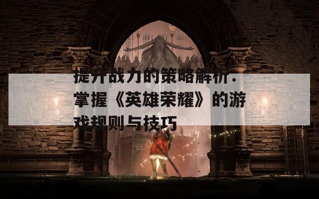提升战力的策略解析：掌握《英雄荣耀》的游戏规则与技巧