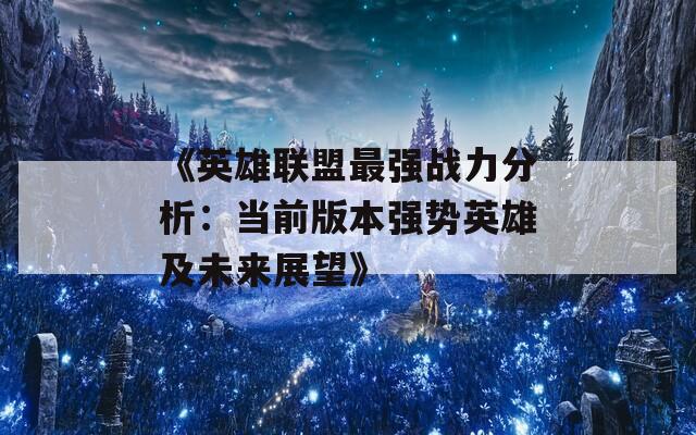 《英雄联盟最强战力分析：当前版本强势英雄及未来展望》