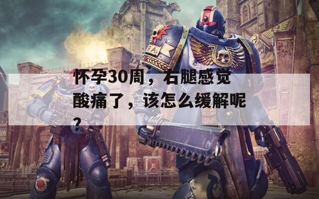 怀孕30周，右腿感觉酸痛了，该怎么缓解呢？