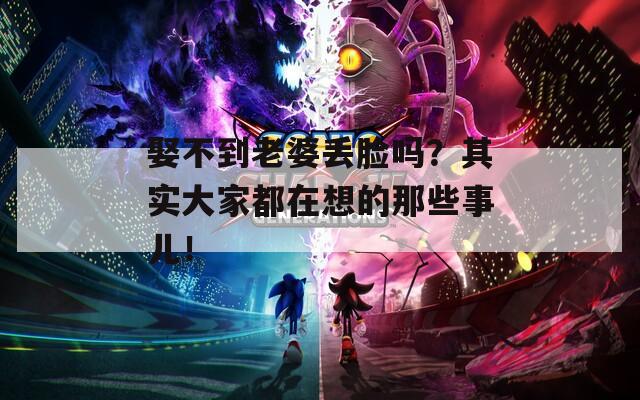 娶不到老婆丢脸吗？其实大家都在想的那些事儿！