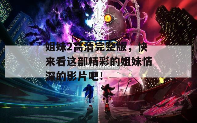 姐妹2高清完整版，快来看这部精彩的姐妹情深的影片吧！
