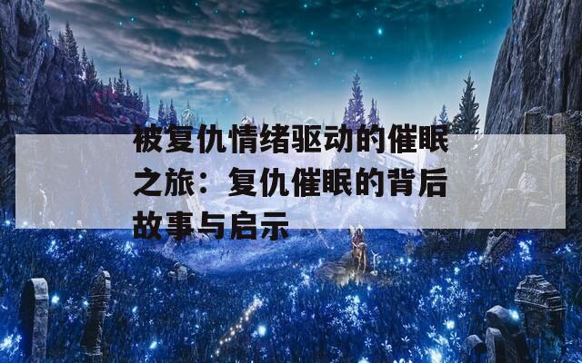 被复仇情绪驱动的催眠之旅：复仇催眠的背后故事与启示