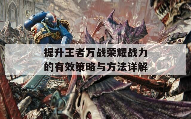 提升王者万战荣耀战力的有效策略与方法详解