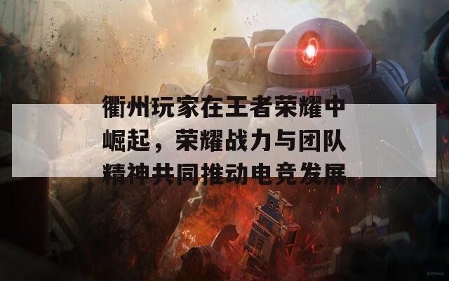 衢州玩家在王者荣耀中崛起，荣耀战力与团队精神共同推动电竞发展