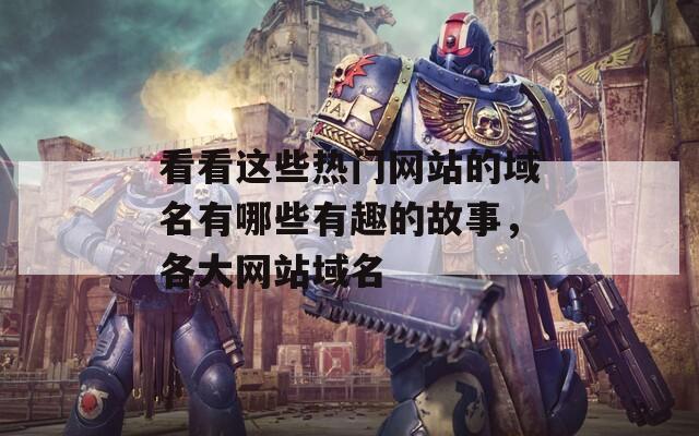 看看这些热门网站的域名有哪些有趣的故事，各大网站域名