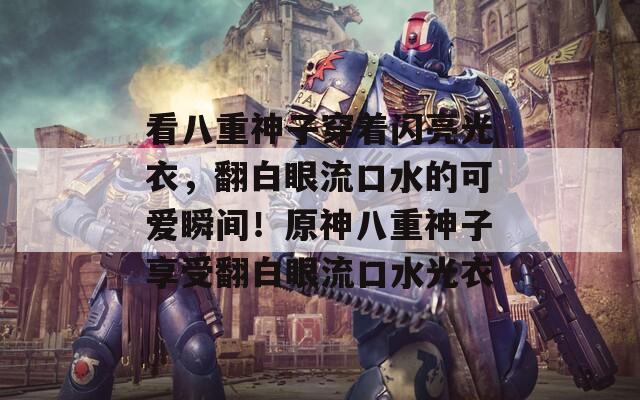 看八重神子穿着闪亮光衣，翻白眼流口水的可爱瞬间！原神八重神子享受翻白眼流口水光衣