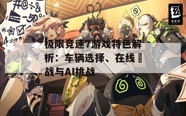 极限竞速7游戏特色解析：车辆选择、在线対战与AI挑战