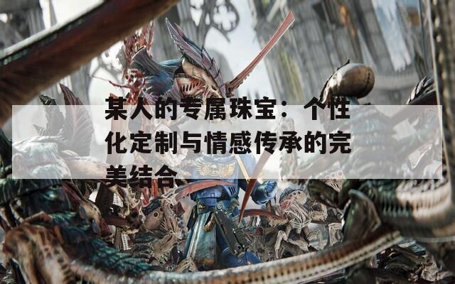 某人的专属珠宝：个性化定制与情感传承的完美结合