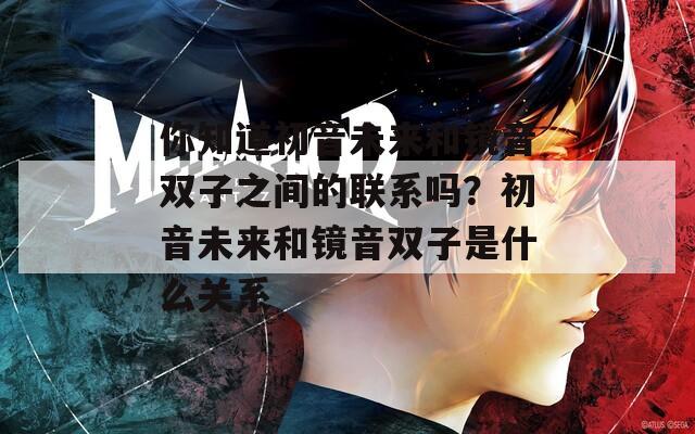 你知道初音未来和镜音双子之间的联系吗？初音未来和镜音双子是什么关系