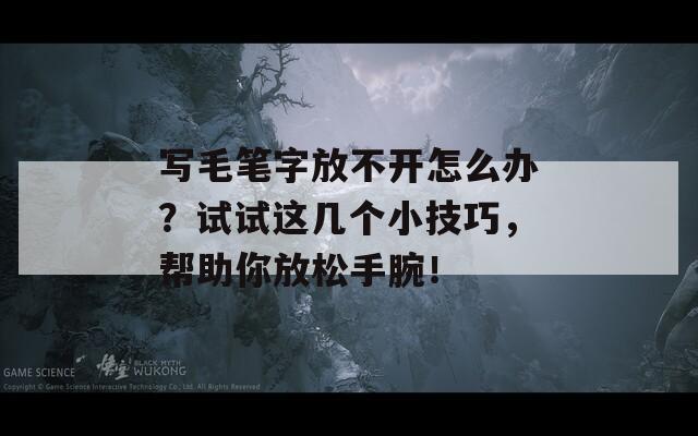 写毛笔字放不开怎么办？试试这几个小技巧，帮助你放松手腕！