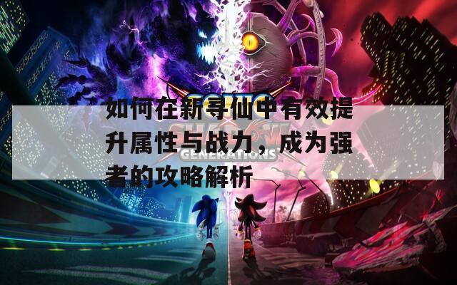 如何在新寻仙中有效提升属性与战力，成为强者的攻略解析
