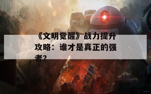 《文明觉醒》战力提升攻略：谁才是真正的强者？