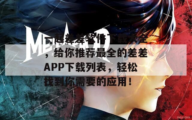 一起差差软件下载大全，给你推荐最全的差差APP下载列表，轻松找到你需要的应用！