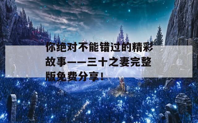 你绝对不能错过的精彩故事——三十之妻完整版免费分享！