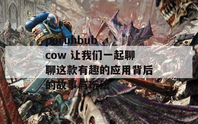 poruhbub .cow 让我们一起聊聊这款有趣的应用背后的故事与玩法