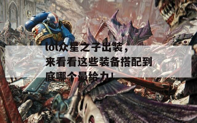 lol众星之子出装，来看看这些装备搭配到底哪个最给力！