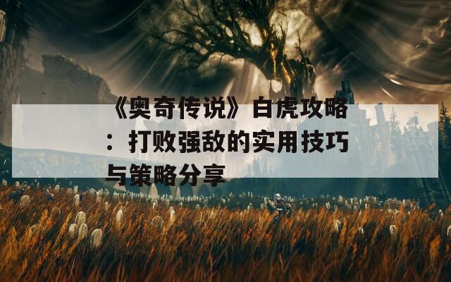 《奥奇传说》白虎攻略：打败强敌的实用技巧与策略分享