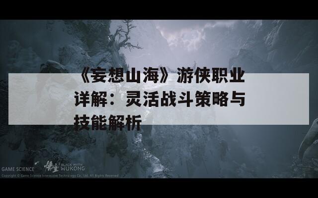 《妄想山海》游侠职业详解：灵活战斗策略与技能解析