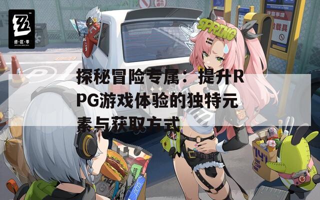 探秘冒险专属：提升RPG游戏体验的独特元素与获取方式