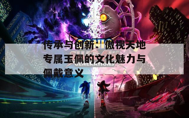 传承与创新：傲视天地专属玉佩的文化魅力与佩戴意义
