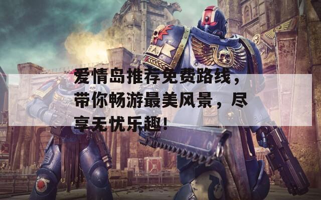 爱情岛推荐免费路线，带你畅游最美风景，尽享无忧乐趣！