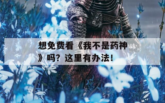 想免费看《我不是药神》吗？这里有办法！
