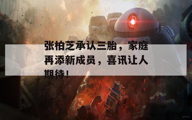 张柏芝承认三胎，家庭再添新成员，喜讯让人期待！