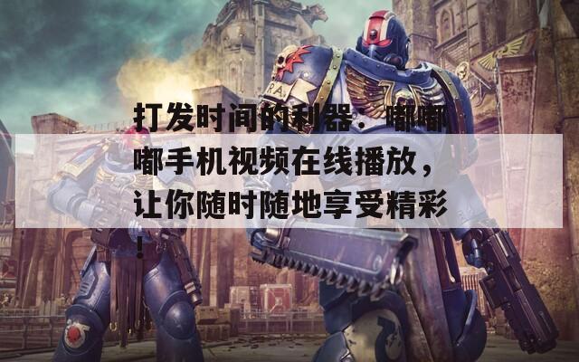打发时间的利器：嘟嘟嘟手机视频在线播放，让你随时随地享受精彩！