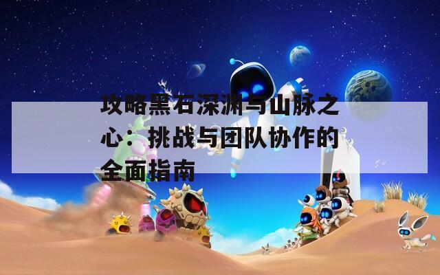 攻略黑石深渊与山脉之心：挑战与团队协作的全面指南