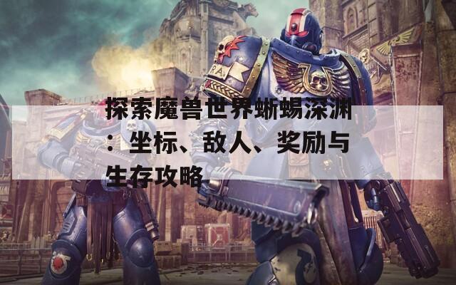 探索魔兽世界蜥蜴深渊：坐标、敌人、奖励与生存攻略