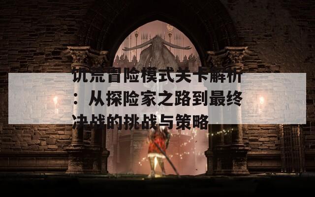 饥荒冒险模式关卡解析：从探险家之路到最终决战的挑战与策略
