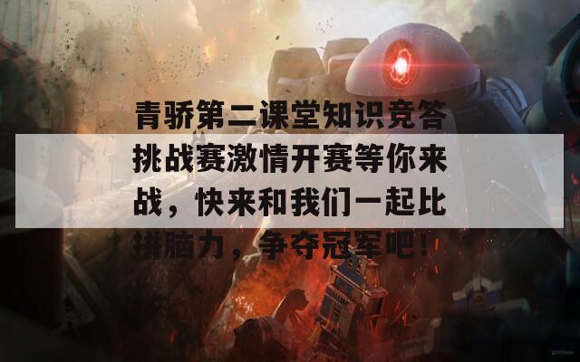 青骄第二课堂知识竞答挑战赛激情开赛等你来战，快来和我们一起比拼脑力，争夺冠军吧！