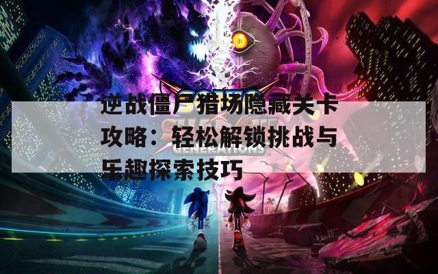 逆战僵尸猎场隐藏关卡攻略：轻松解锁挑战与乐趣探索技巧
