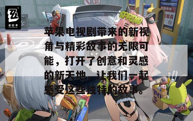 苹果电视剧带来的新视角与精彩故事的无限可能，打开了创意和灵感的新天地，让我们一起感受这些独特的故事。