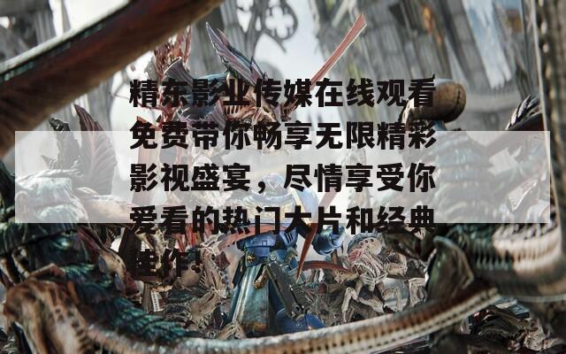 精东影业传媒在线观看免费带你畅享无限精彩影视盛宴，尽情享受你爱看的热门大片和经典佳作！