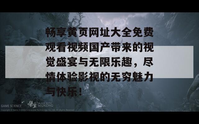 畅享黄页网址大全免费观看视频国产带来的视觉盛宴与无限乐趣，尽情体验影视的无穷魅力与快乐！