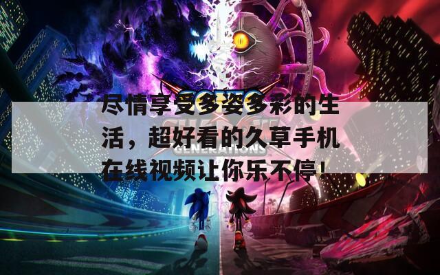 尽情享受多姿多彩的生活，超好看的久草手机在线视频让你乐不停！