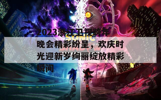 2023浙江卫视跨年晚会精彩纷呈，欢庆时光迎新岁绚丽绽放精彩瞬间