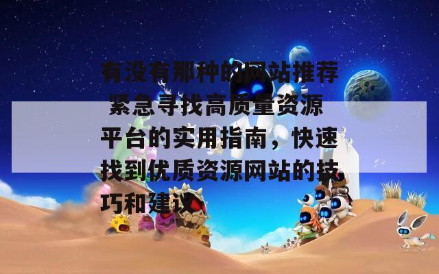 有没有那种的网站推荐 紧急寻找高质量资源平台的实用指南，快速找到优质资源网站的技巧和建议