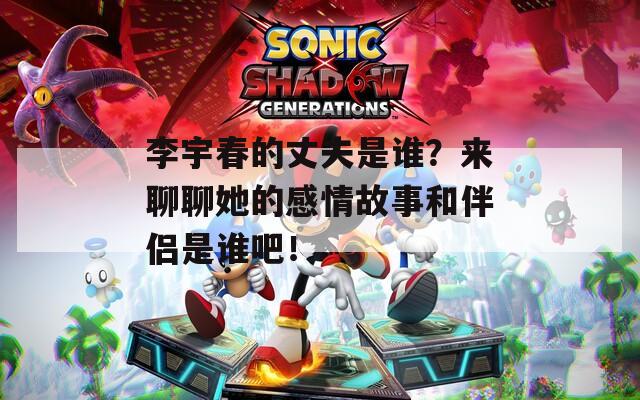 李宇春的丈夫是谁？来聊聊她的感情故事和伴侣是谁吧！