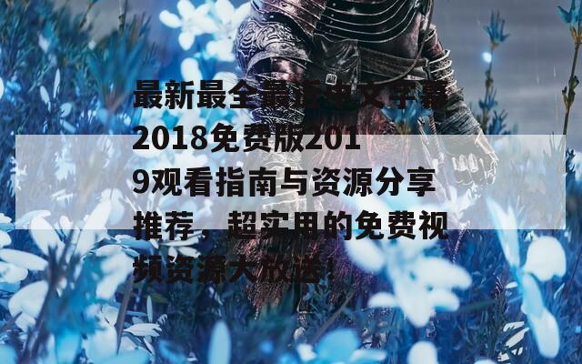 最新最全最近中文字幕2018免费版2019观看指南与资源分享推荐，超实用的免费视频资源大放送！