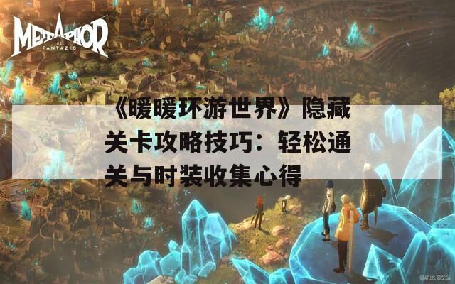 《暖暖环游世界》隐藏关卡攻略技巧：轻松通关与时装收集心得
