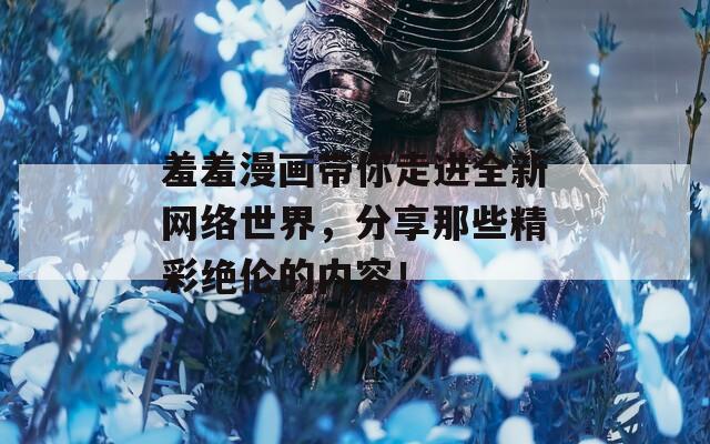 羞羞漫画带你走进全新网络世界，分享那些精彩绝伦的内容！