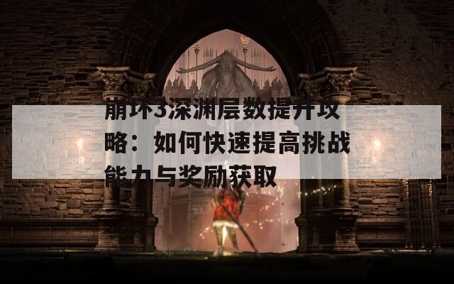 崩坏3深渊层数提升攻略：如何快速提高挑战能力与奖励获取